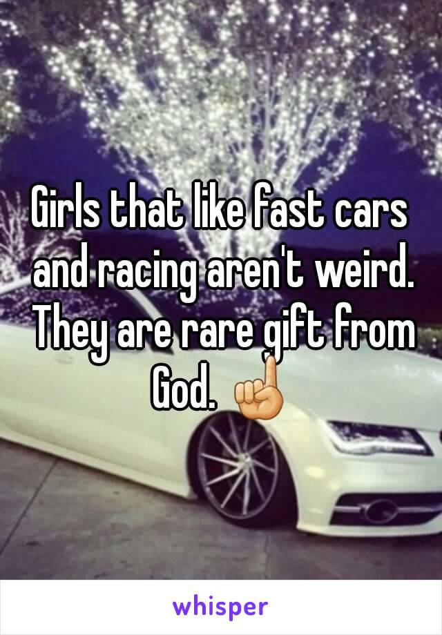 Girls that like fast cars and racing aren't weird. They are rare gift from God. ☝