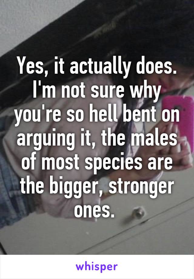 Yes, it actually does. I'm not sure why you're so hell bent on arguing it, the males of most species are the bigger, stronger ones. 