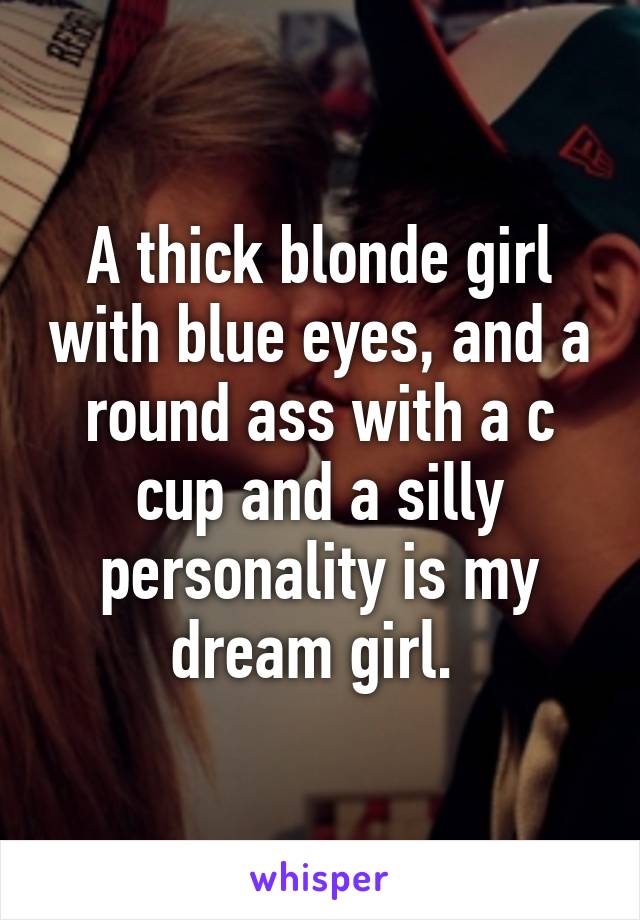 A thick blonde girl with blue eyes, and a round ass with a c cup and a silly personality is my dream girl. 