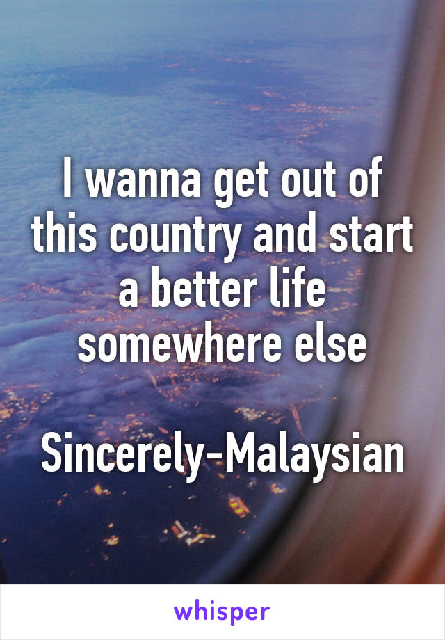 I wanna get out of this country and start a better life somewhere else

Sincerely-Malaysian