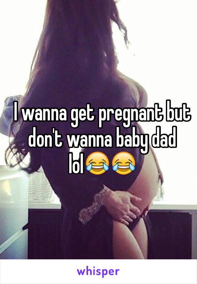 I wanna get pregnant but don't wanna baby dad lol😂😂