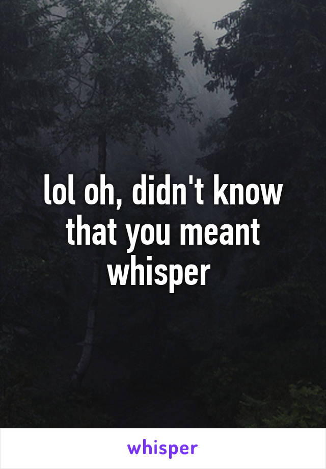 lol oh, didn't know that you meant whisper 