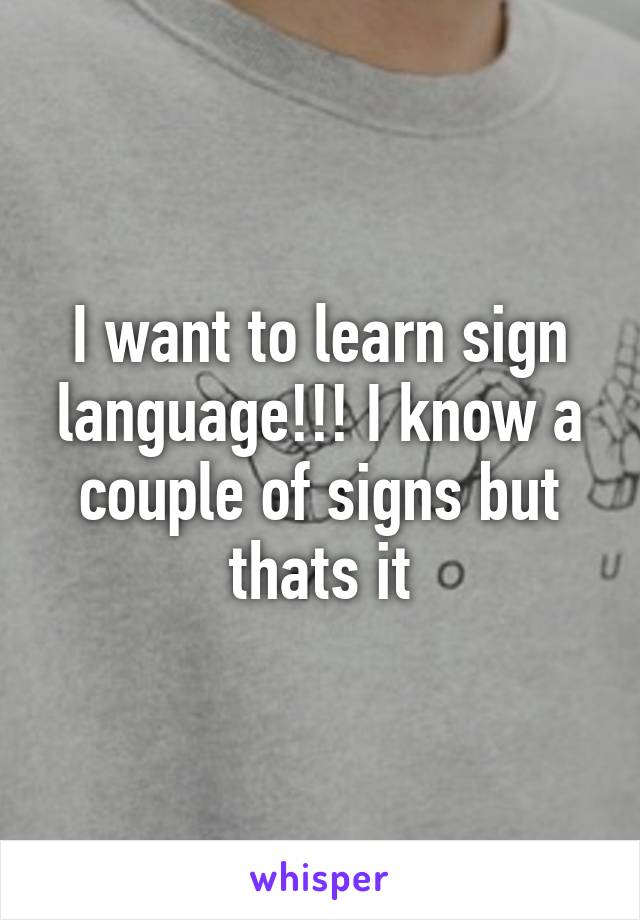 I want to learn sign language!!! I know a couple of signs but thats it