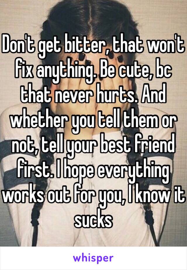 Don't get bitter, that won't fix anything. Be cute, bc that never hurts. And whether you tell them or not, tell your best friend first. I hope everything works out for you, I know it sucks