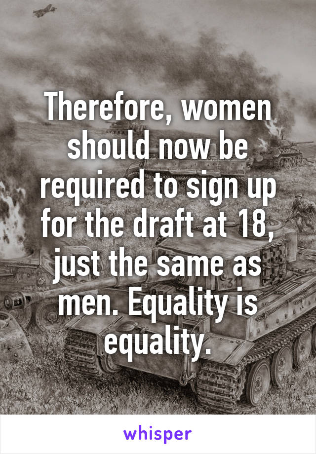 Therefore, women should now be required to sign up for the draft at 18, just the same as men. Equality is equality.