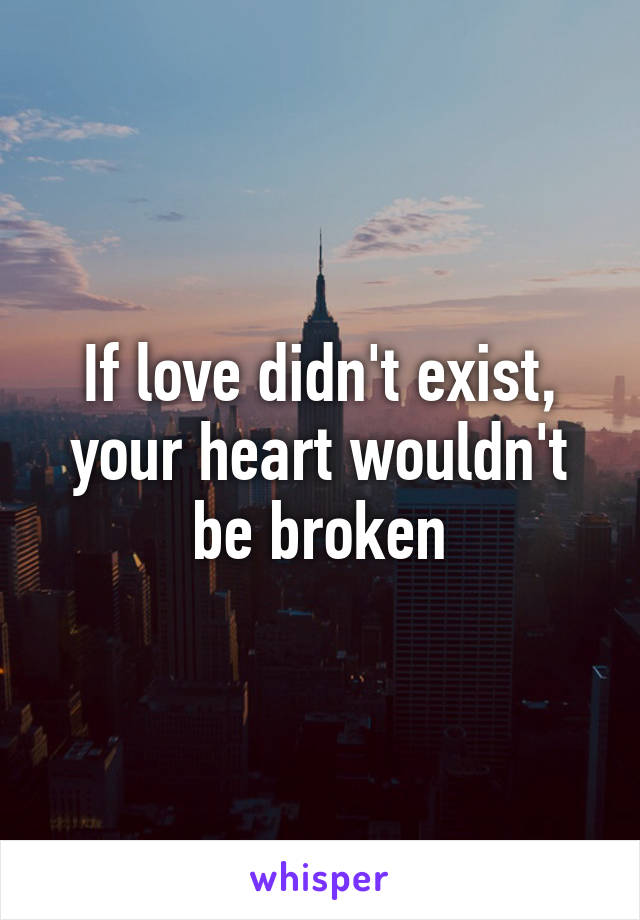 If love didn't exist, your heart wouldn't be broken