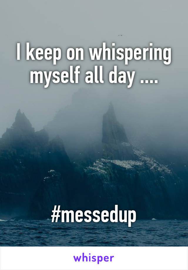 I keep on whispering myself all day ....





#messedup