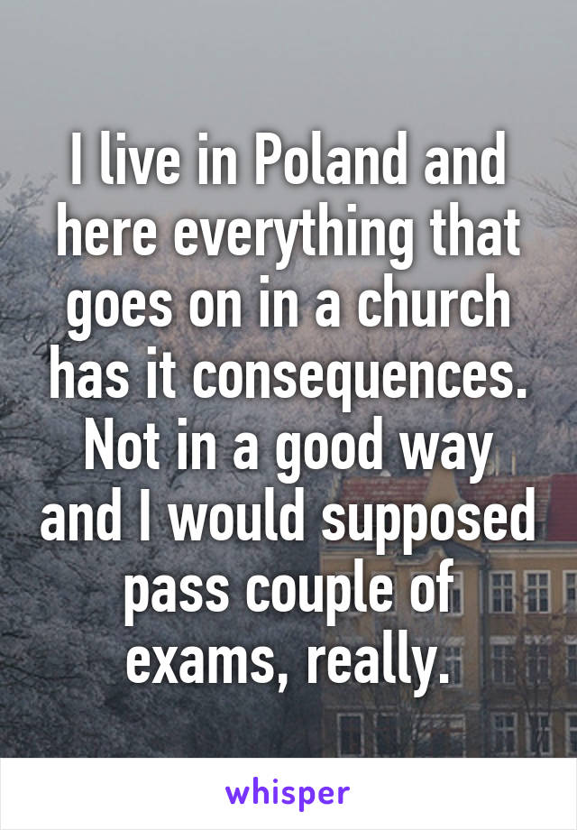 I live in Poland and here everything that goes on in a church has it consequences. Not in a good way and I would supposed pass couple of exams, really.