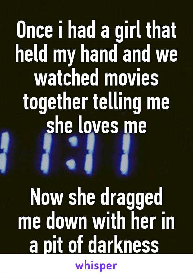 Once i had a girl that held my hand and we watched movies together telling me she loves me


Now she dragged me down with her in a pit of darkness 