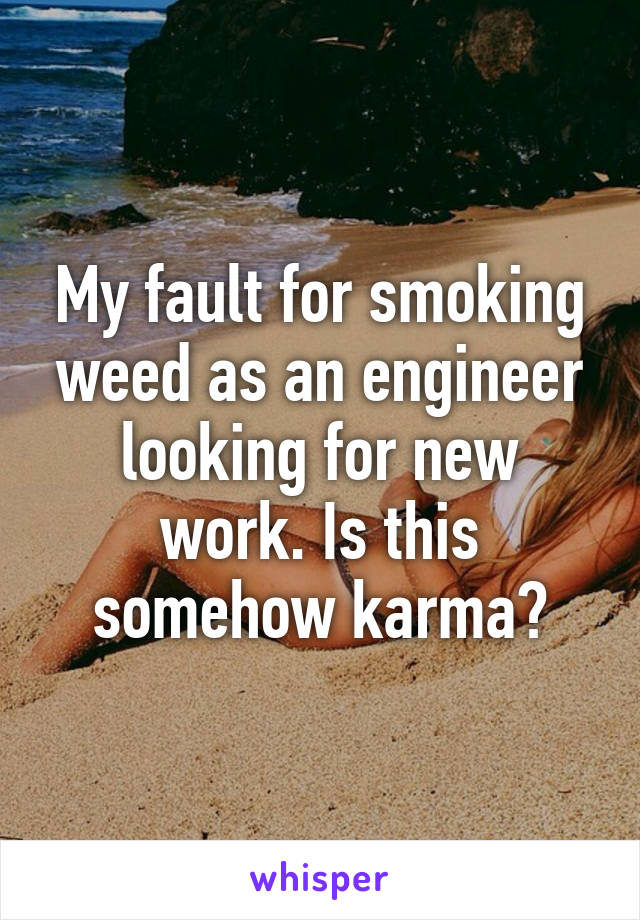 My fault for smoking weed as an engineer looking for new work. Is this somehow karma?