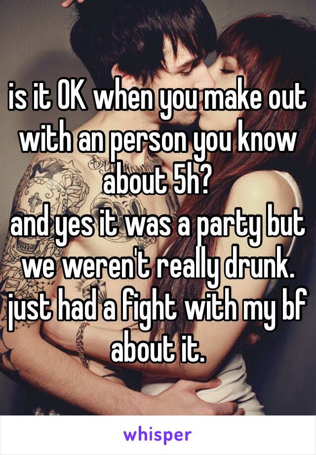 is it OK when you make out with an person you know about 5h? 
and yes it was a party but we weren't really drunk.
just had a fight with my bf about it.