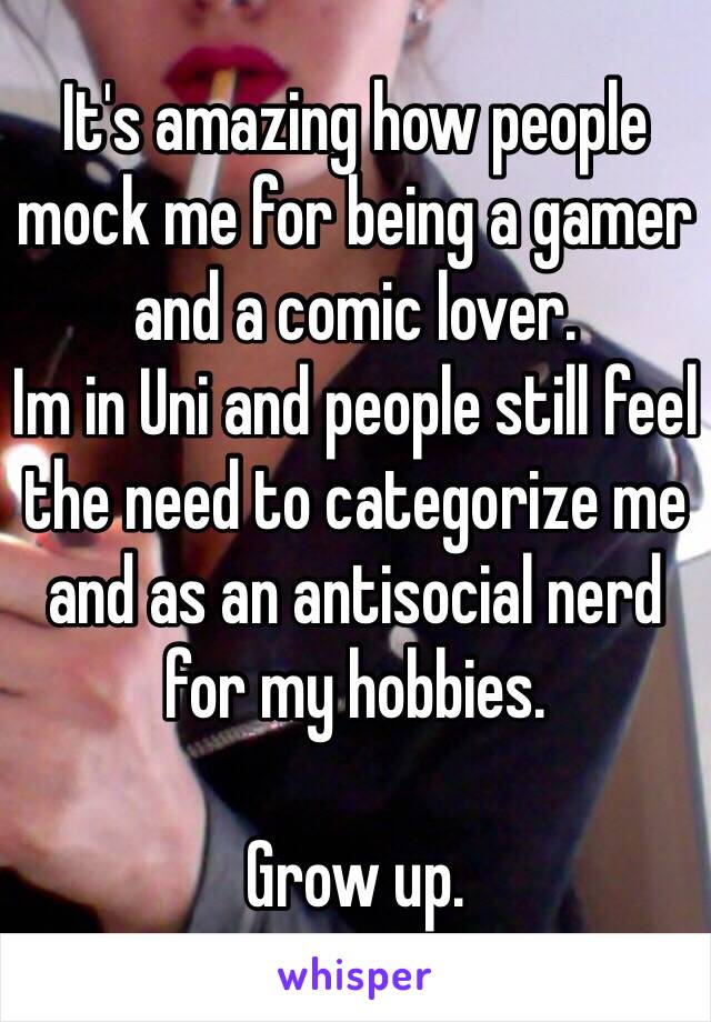 It's amazing how people mock me for being a gamer and a comic lover. 
Im in Uni and people still feel the need to categorize me and as an antisocial nerd for my hobbies.

Grow up.