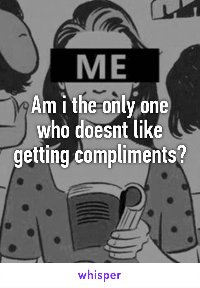 Am i the only one who doesnt like getting compliments? 