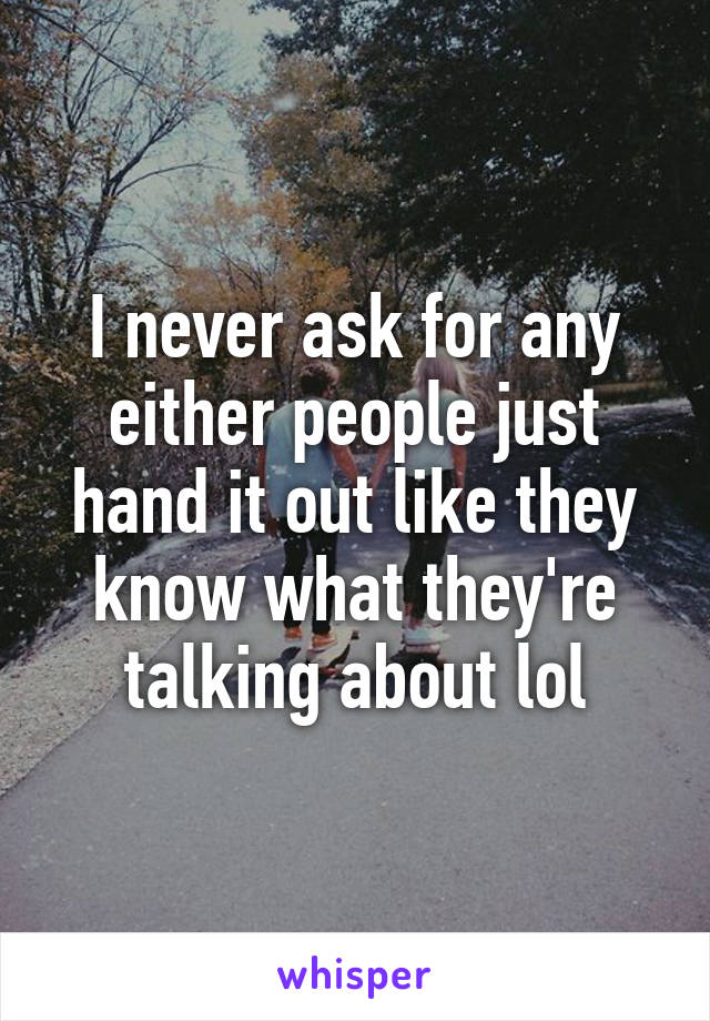 I never ask for any either people just hand it out like they know what they're talking about lol