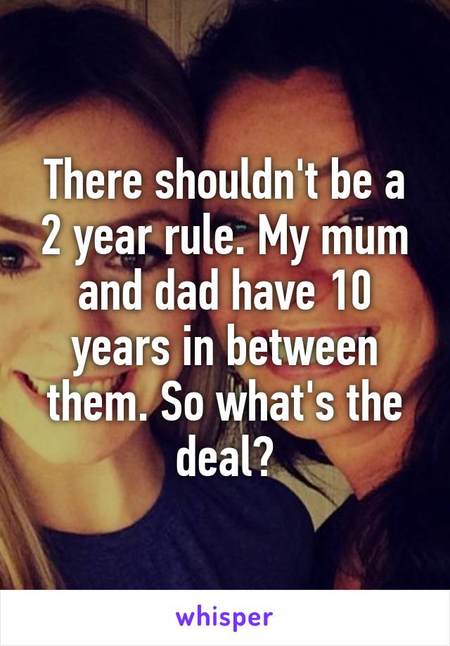 There shouldn't be a 2 year rule. My mum and dad have 10 years in between them. So what's the deal?