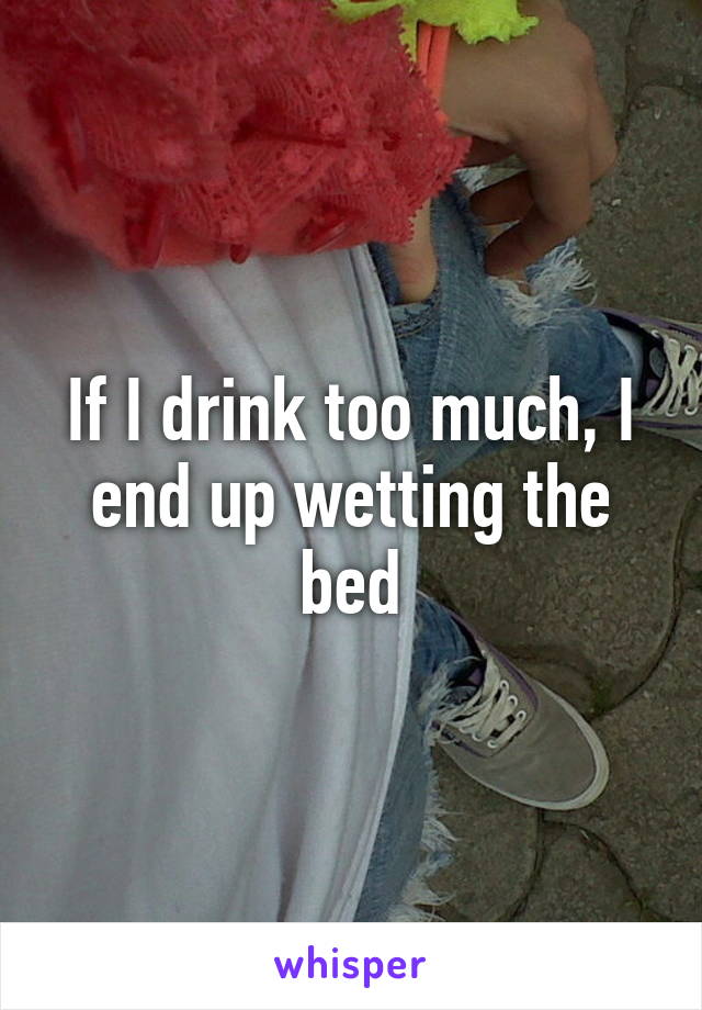 If I drink too much, I end up wetting the bed