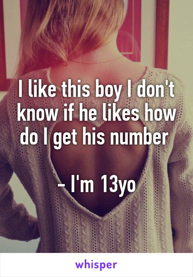 I like this boy I don't know if he likes how do I get his number 

- I'm 13yo