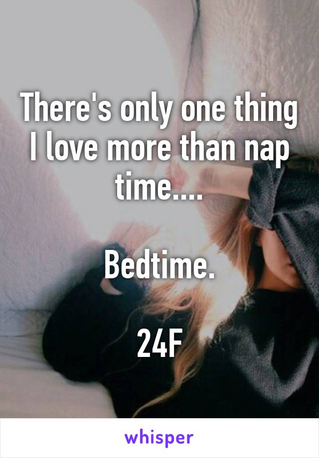 There's only one thing I love more than nap time....

Bedtime.

24F