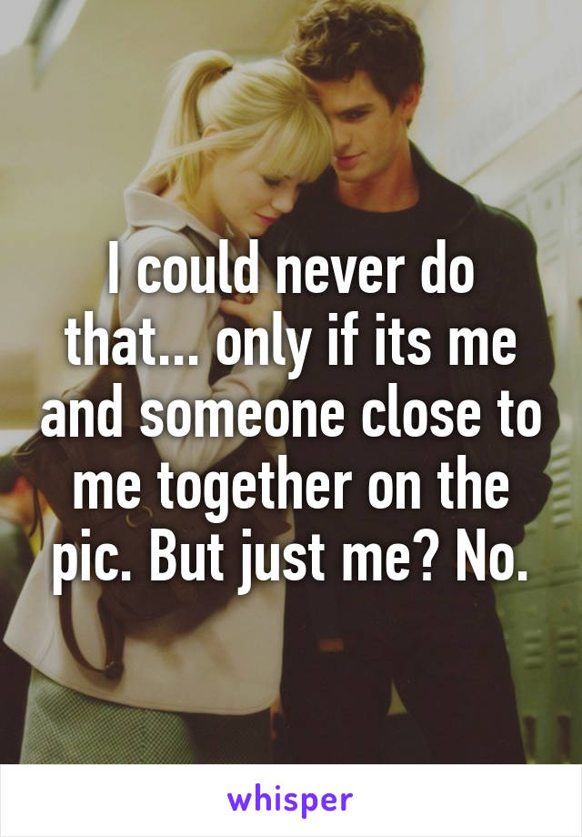 I could never do that... only if its me and someone close to me together on the pic. But just me? No.