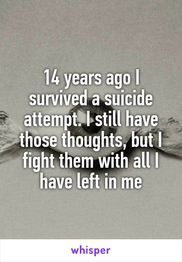 14 years ago I survived a suicide attempt. I still have those thoughts, but I fight them with all I have left in me