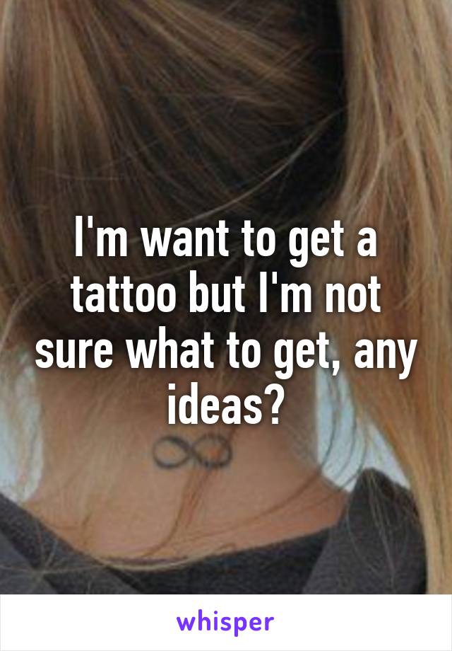 I'm want to get a tattoo but I'm not sure what to get, any ideas?