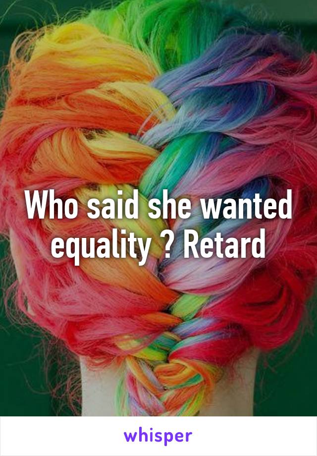 Who said she wanted equality ? Retard