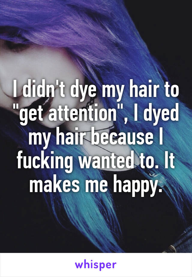 I didn't dye my hair to "get attention", I dyed my hair because I fucking wanted to. It makes me happy.