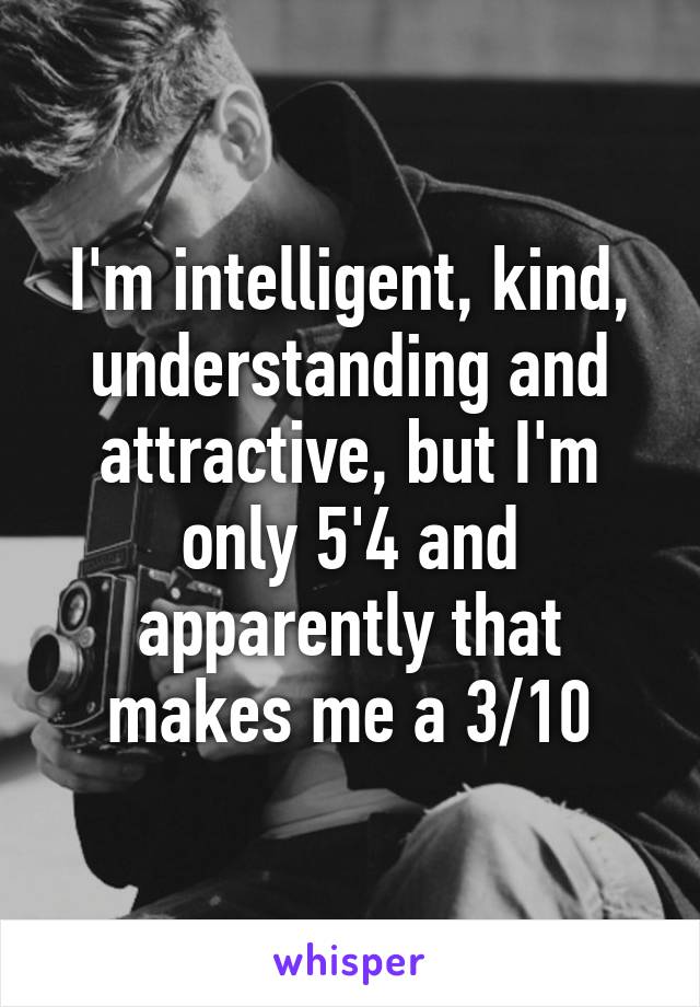 I'm intelligent, kind, understanding and attractive, but I'm only 5'4 and apparently that makes me a 3/10