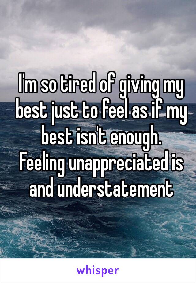 I'm so tired of giving my best just to feel as if my best isn't enough. 
Feeling unappreciated is and understatement 