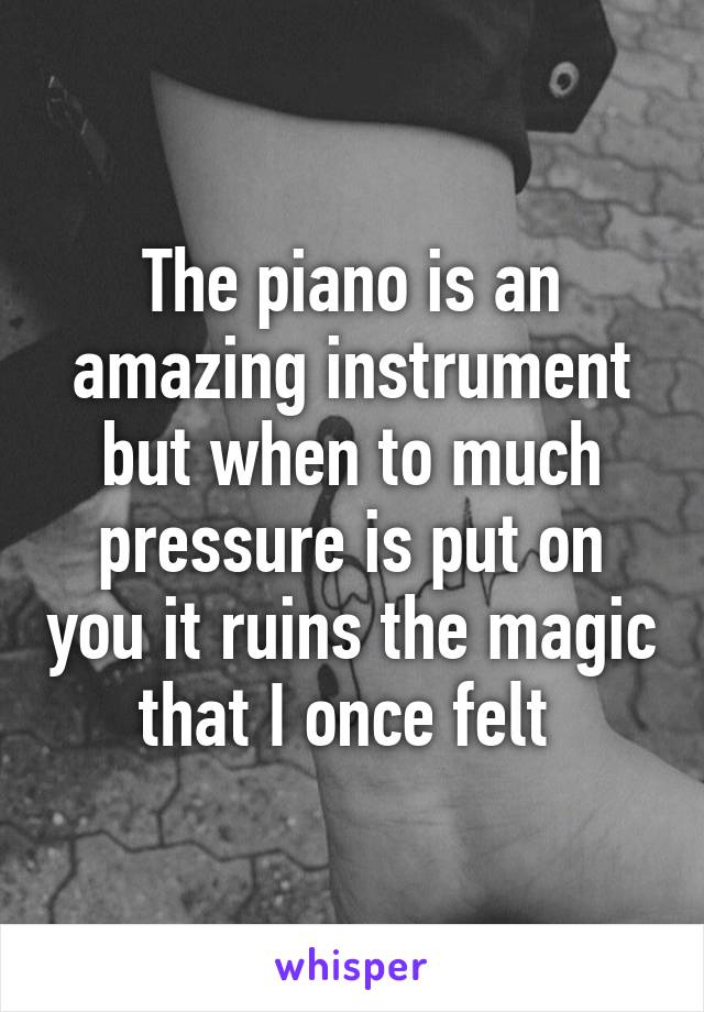 The piano is an amazing instrument but when to much pressure is put on you it ruins the magic that I once felt 