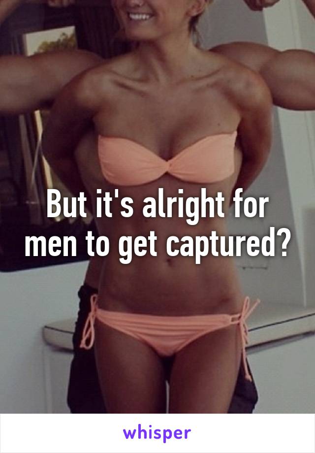 But it's alright for men to get captured?