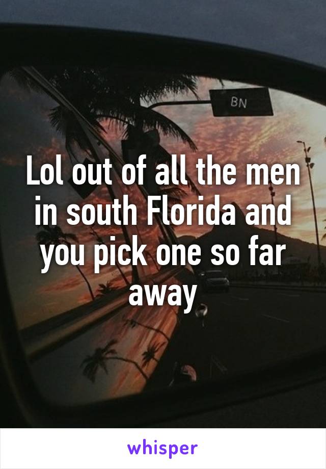 Lol out of all the men in south Florida and you pick one so far away