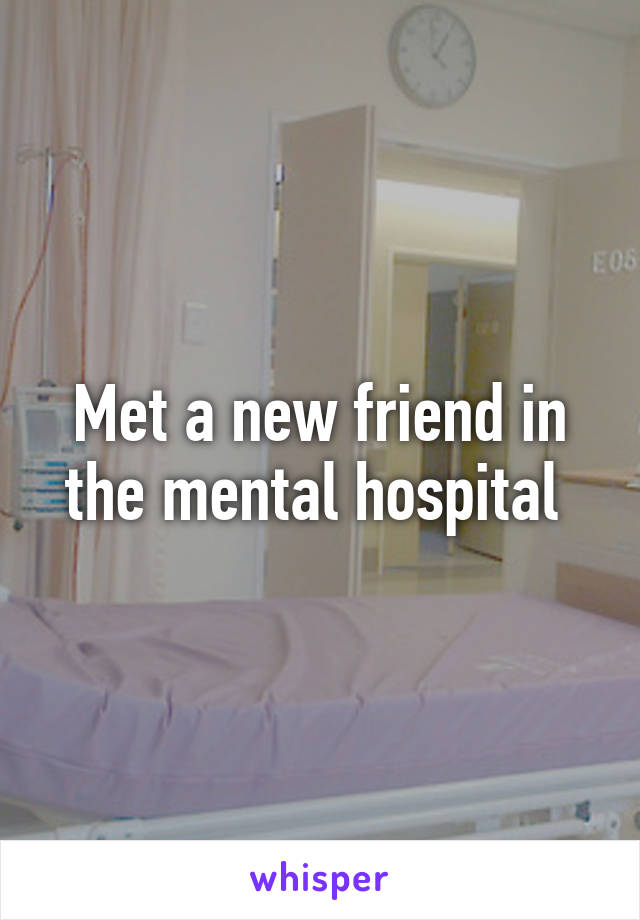 Met a new friend in the mental hospital 