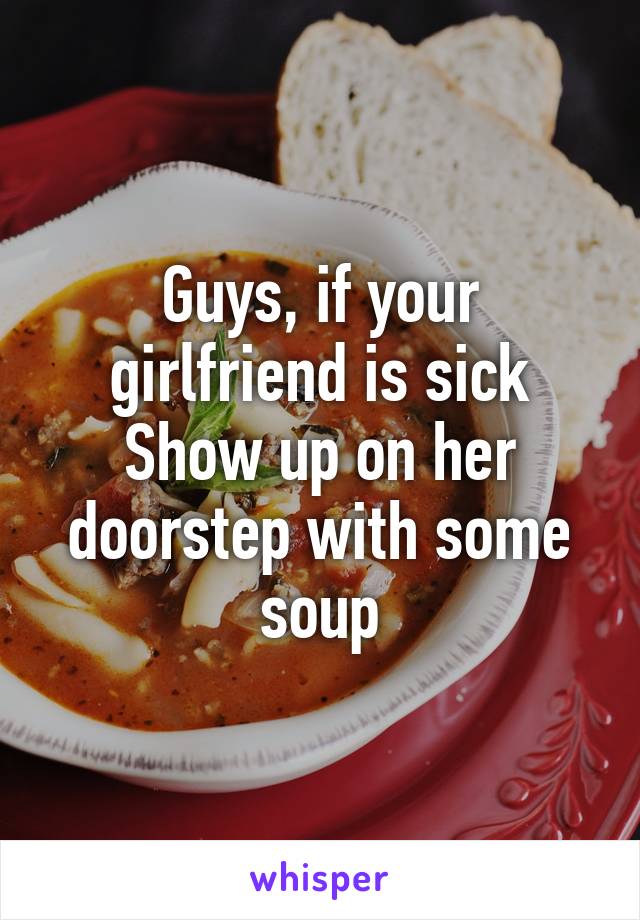 Guys, if your girlfriend is sick
Show up on her doorstep with some soup