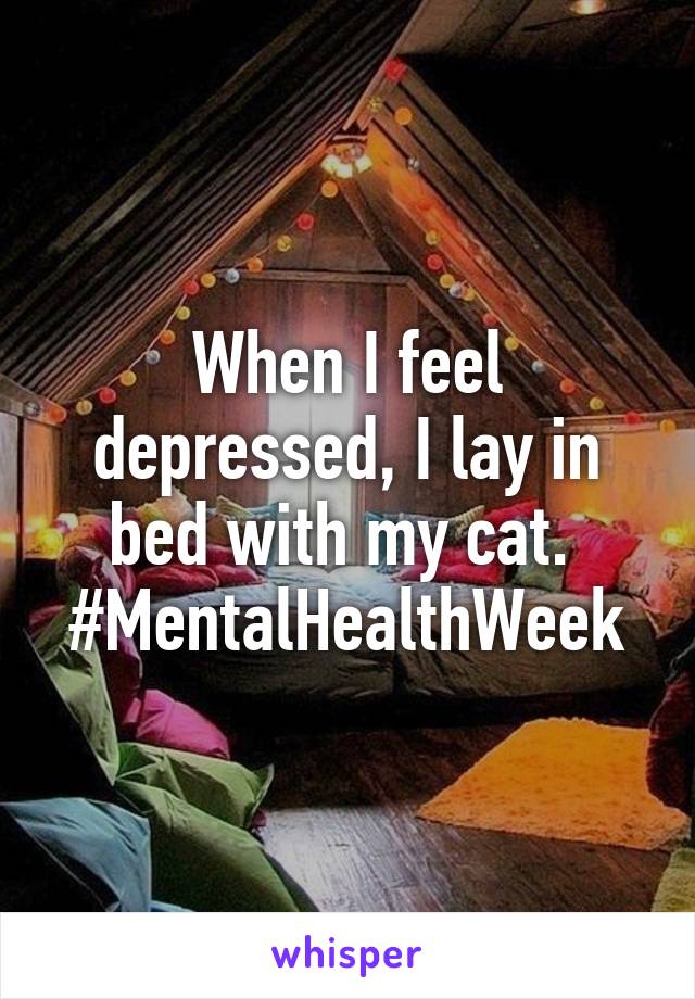 When I feel depressed, I lay in bed with my cat. 
#MentalHealthWeek