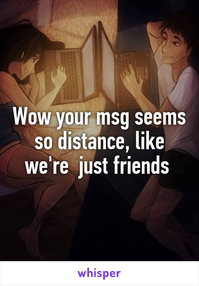 Wow your msg seems so distance, like we're  just friends 