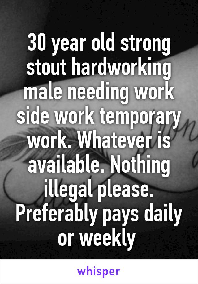 30 year old strong stout hardworking male needing work side work temporary work. Whatever is available. Nothing illegal please. Preferably pays daily or weekly 