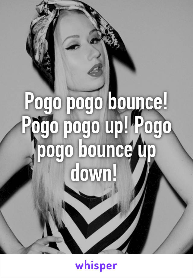 Pogo pogo bounce! Pogo pogo up! Pogo pogo bounce up down! 