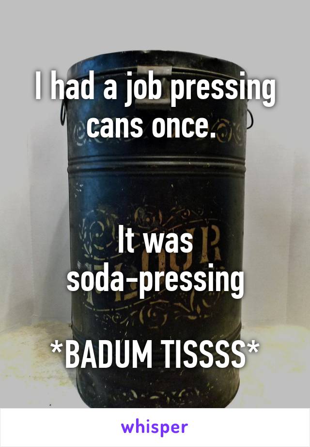 I had a job pressing cans once. 


It was soda-pressing

*BADUM TISSSS*