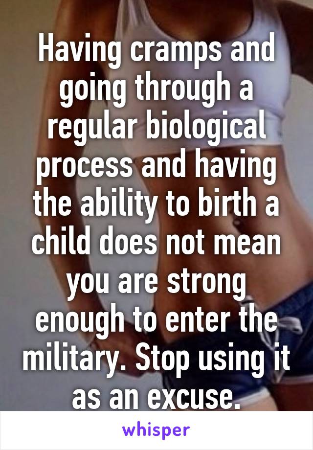 Having cramps and going through a regular biological process and having the ability to birth a child does not mean you are strong enough to enter the military. Stop using it as an excuse.