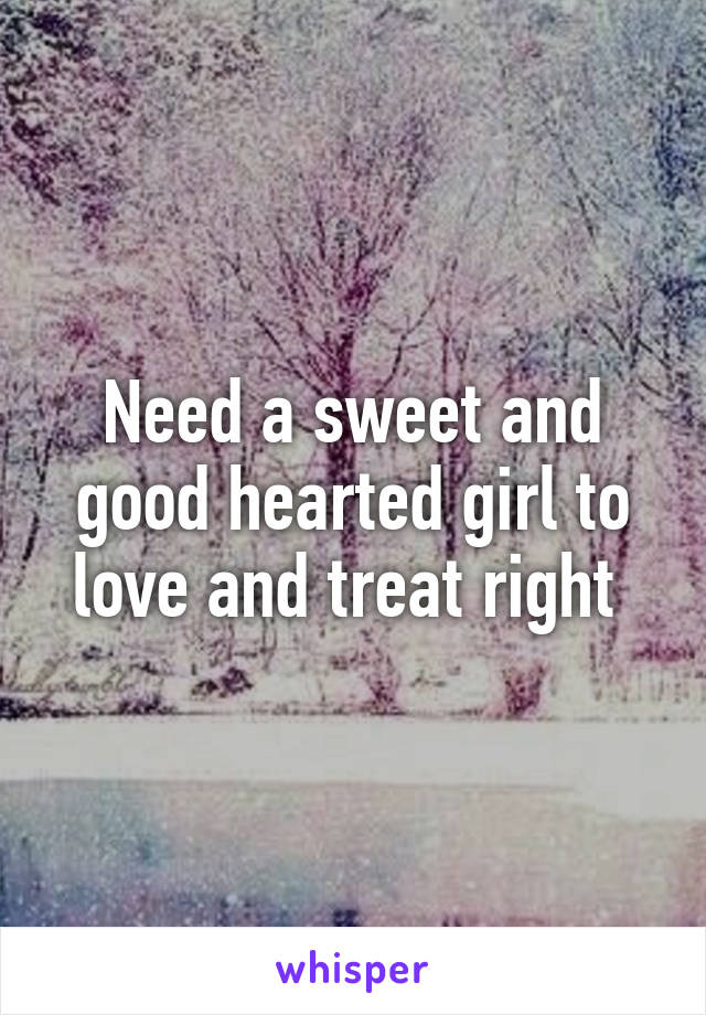 Need a sweet and good hearted girl to love and treat right 