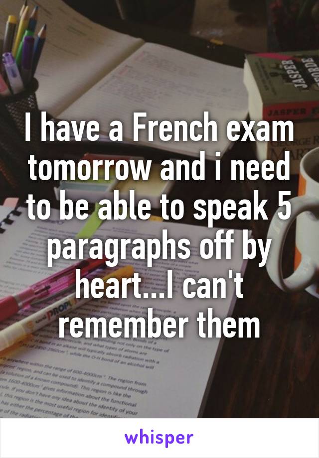 I have a French exam tomorrow and i need to be able to speak 5 paragraphs off by heart...I can't remember them