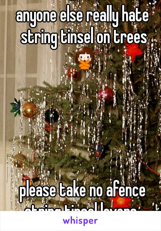 anyone else really hate string tinsel on trees 🙅





please take no afence string tinsel lovers  