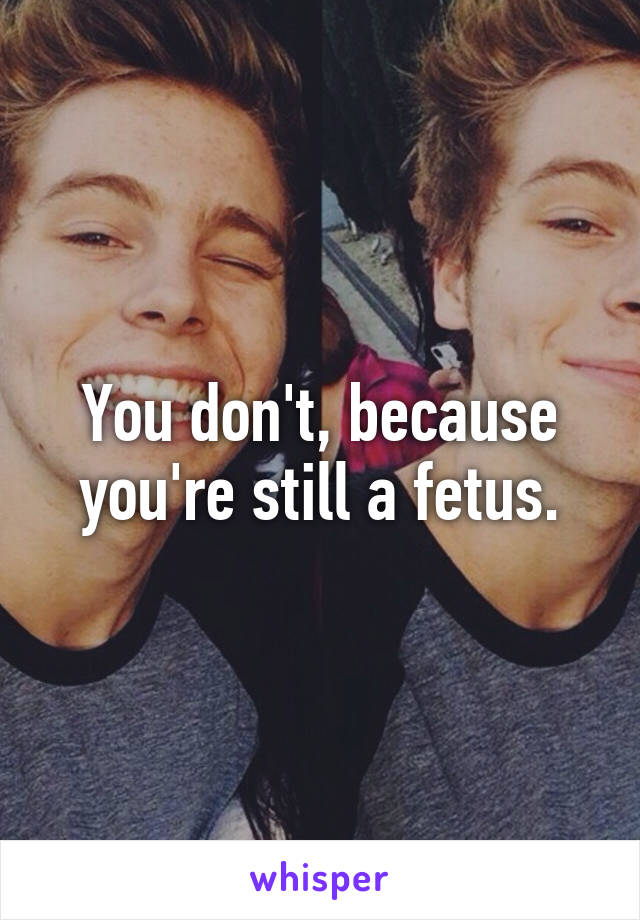 You don't, because you're still a fetus.