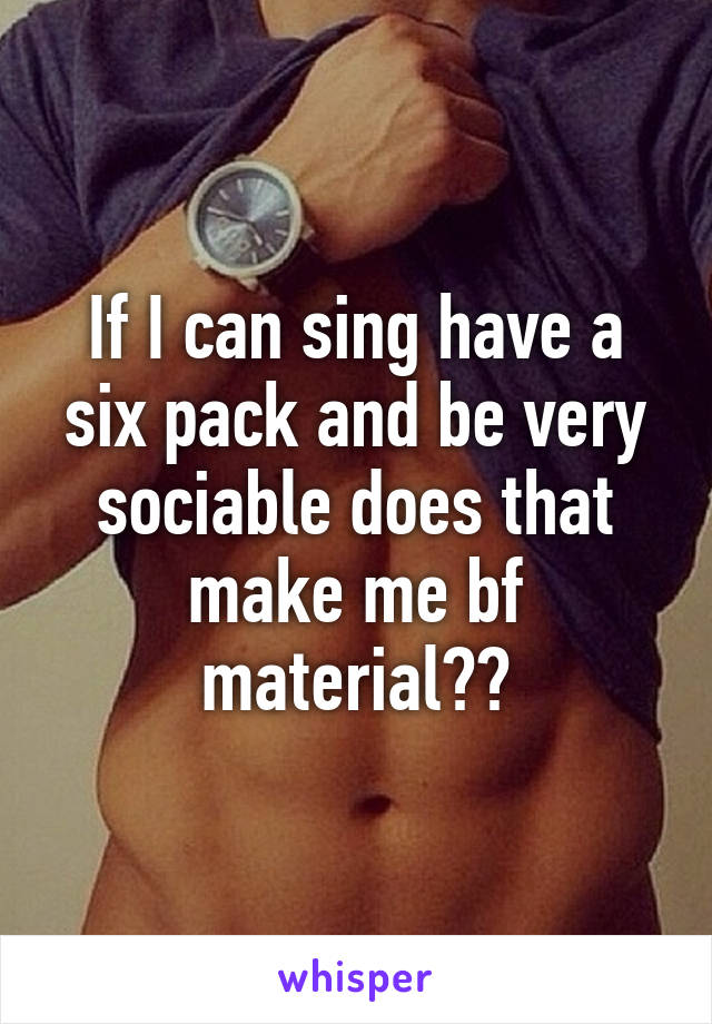 If I can sing have a six pack and be very sociable does that make me bf material??