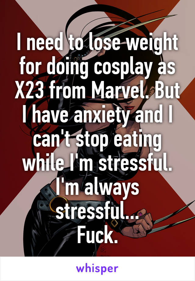 I need to lose weight for doing cosplay as X23 from Marvel. But I have anxiety and I can't stop eating while I'm stressful. I'm always stressful...
Fuck.