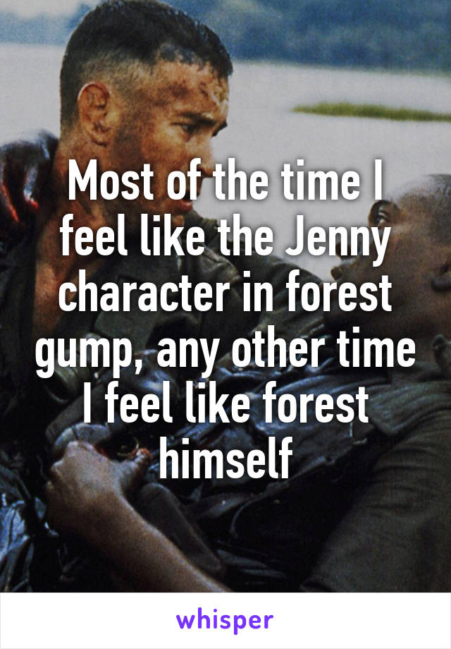 Most of the time I feel like the Jenny character in forest gump, any other time I feel like forest himself