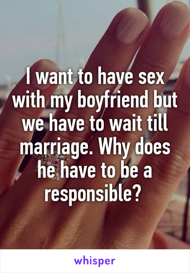 I want to have sex with my boyfriend but we have to wait till marriage. Why does he have to be a responsible? 