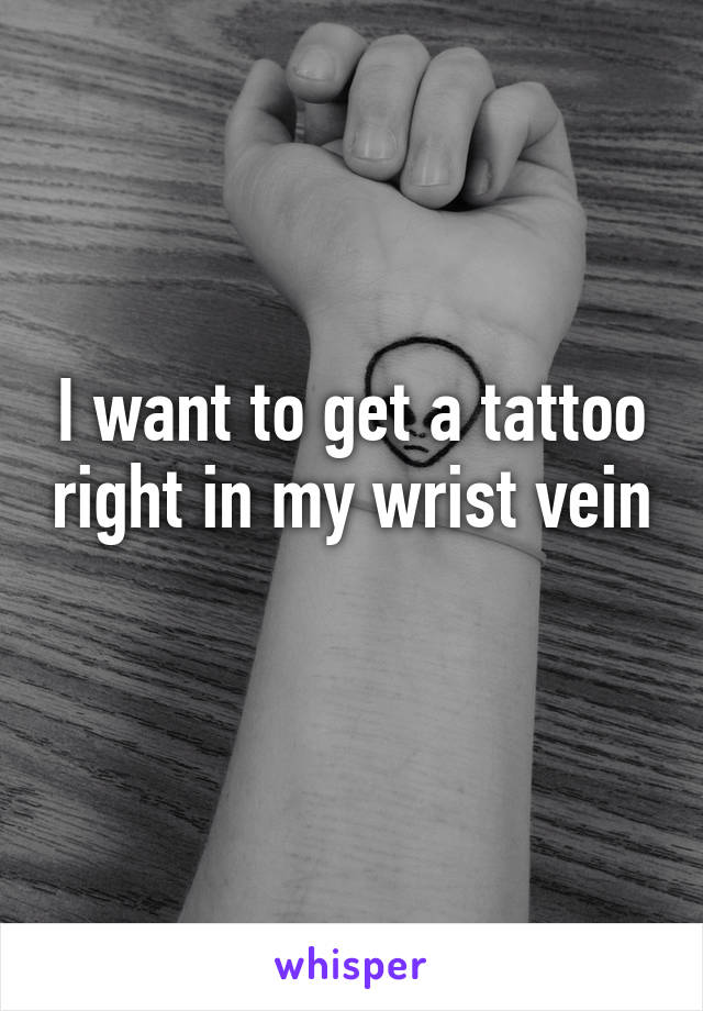 I want to get a tattoo right in my wrist vein 