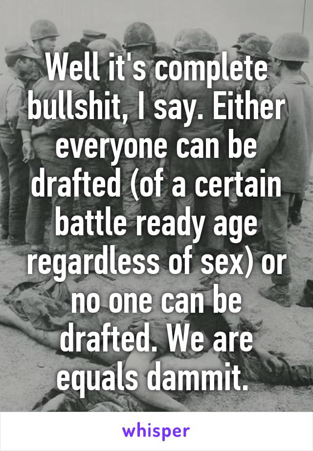 Well it's complete bullshit, I say. Either everyone can be drafted (of a certain battle ready age regardless of sex) or no one can be drafted. We are equals dammit. 